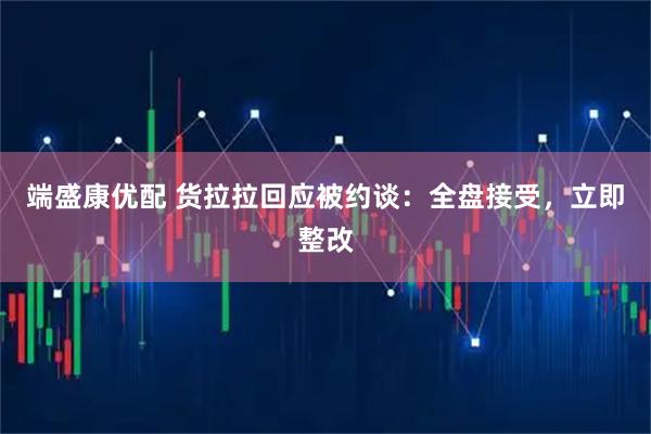 端盛康优配 货拉拉回应被约谈：全盘接受，立即整改