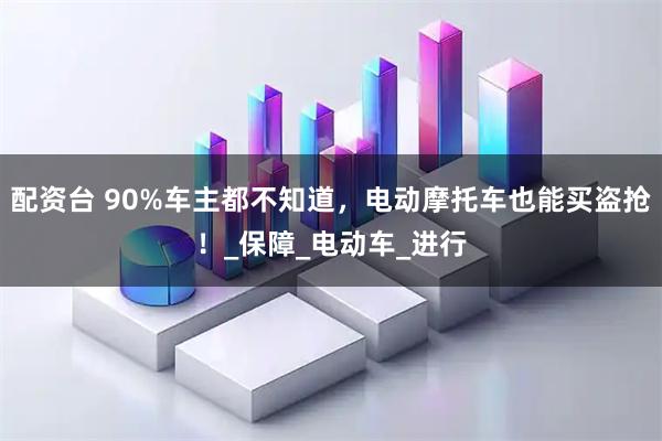 配资台 90%车主都不知道，电动摩托车也能买盗抢！_保障_电动车_进行