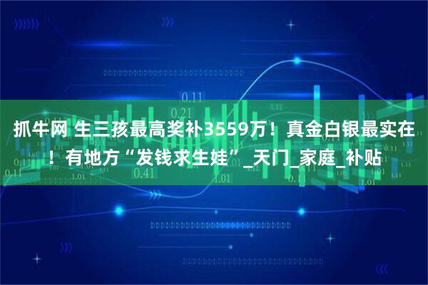 抓牛网 生三孩最高奖补3559万！真金白银最实在！有地方“发钱求生娃”_天门_家庭_补贴
