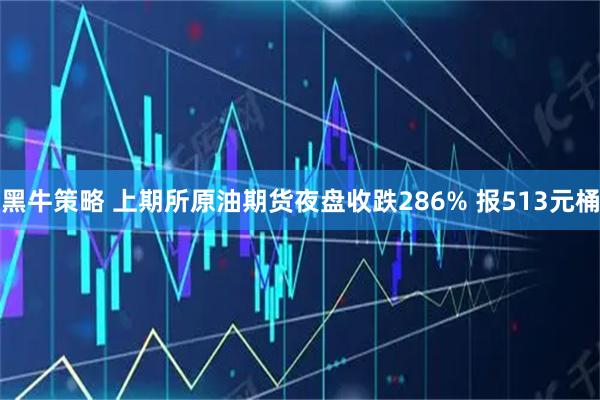 黑牛策略 上期所原油期货夜盘收跌286% 报513元桶