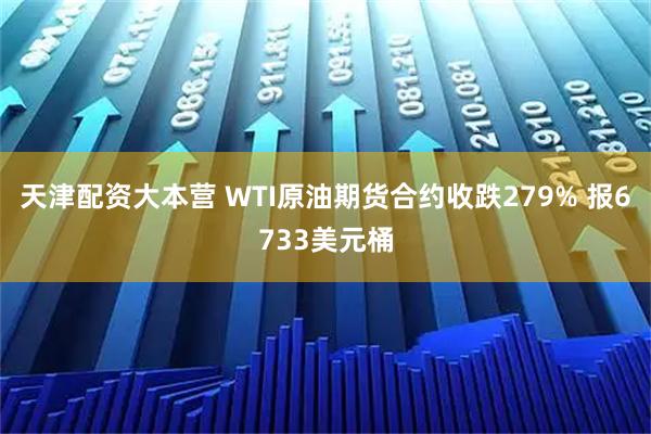 天津配资大本营 WTI原油期货合约收跌279% 报6733美元桶