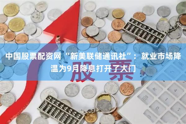 中国股票配资网 “新美联储通讯社”：就业市场降温为9月降息打开了大门