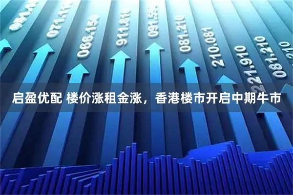 启盈优配 楼价涨租金涨，香港楼市开启中期牛市