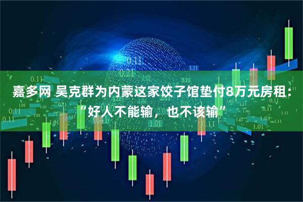 嘉多网 吴克群为内蒙这家饺子馆垫付8万元房租：“好人不能输，也不该输”