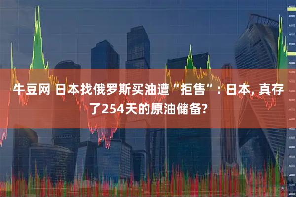 牛豆网 日本找俄罗斯买油遭“拒售”: 日本, 真存了254天的原油储备?