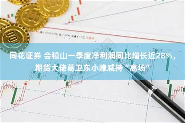 同花证券 会稽山一季度净利润同比增长近28%，期货大佬葛卫东小赚减持“离场”
