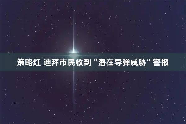 策略红 迪拜市民收到“潜在导弹威胁”警报