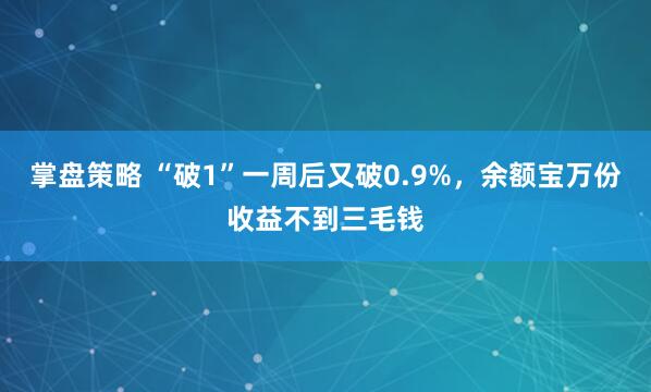 掌盘策略 “破1”一周后又破0.9%，余额宝万份收益不到三毛钱