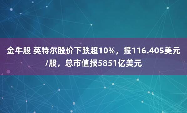 金牛股 英特尔股价下跌超10%，报116.405美元/股，总市值报5851亿美元