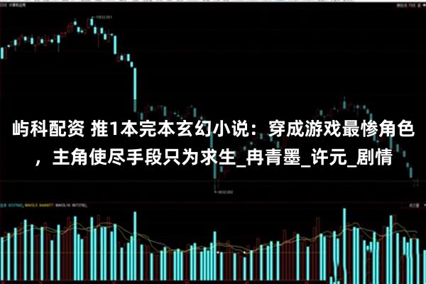 屿科配资 推1本完本玄幻小说：穿成游戏最惨角色，主角使尽手段只为求生_冉青墨_许元_剧情