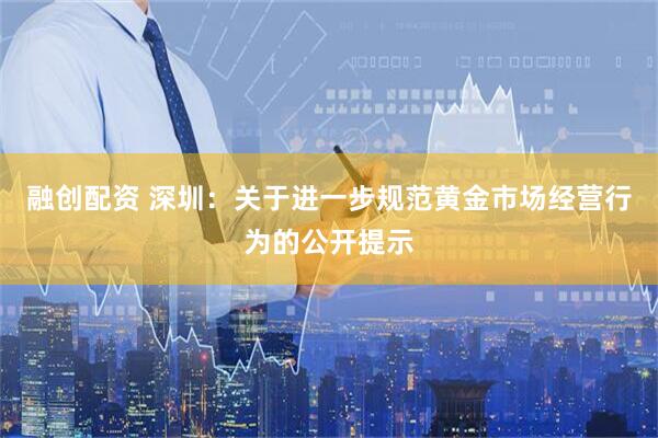融创配资 深圳：关于进一步规范黄金市场经营行为的公开提示