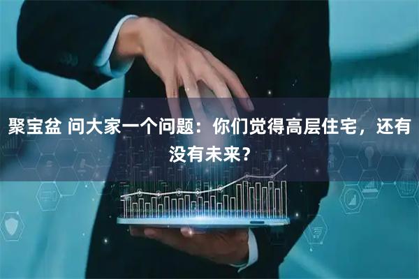 聚宝盆 问大家一个问题：你们觉得高层住宅，还有没有未来？