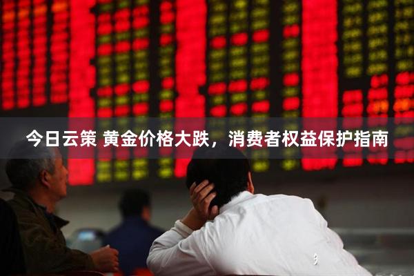 今日云策 黄金价格大跌，消费者权益保护指南