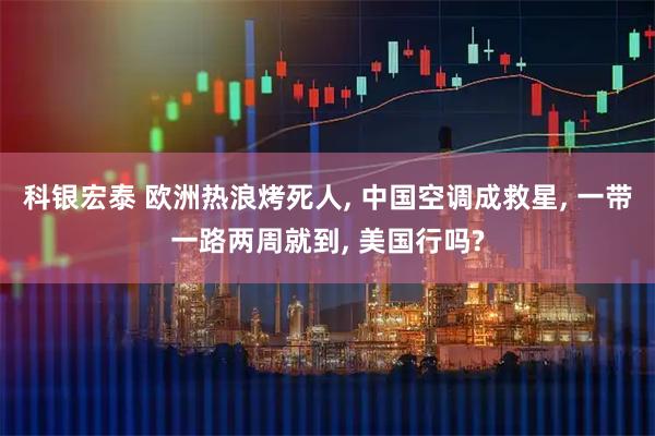 科银宏泰 欧洲热浪烤死人, 中国空调成救星, 一带一路两周就到, 美国行吗?