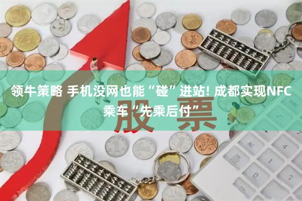 领牛策略 手机没网也能“碰”进站! 成都实现NFC乘车“先乘后付”