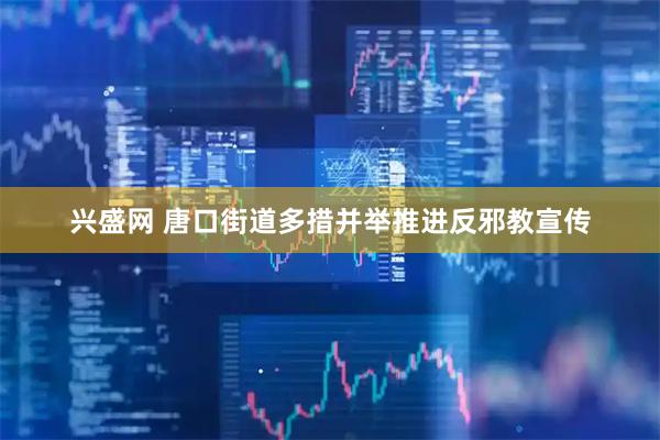 兴盛网 唐口街道多措并举推进反邪教宣传